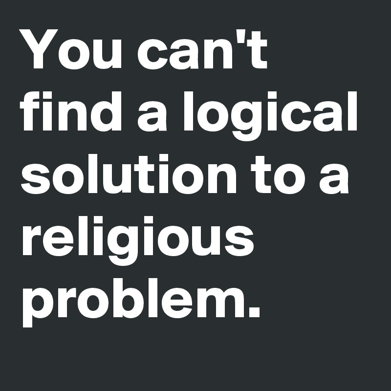 You can't find a logical solution to a religious problem.