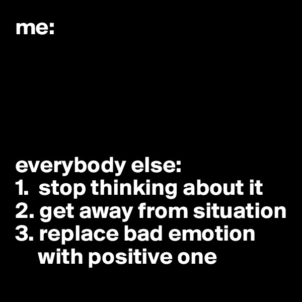 me:





everybody else:
1.  stop thinking about it
2. get away from situation
3. replace bad emotion 
     with positive one 