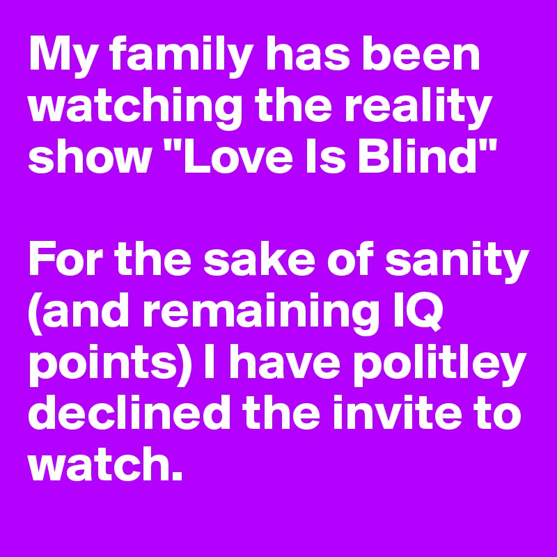 My family has been watching the reality show "Love Is Blind"

For the sake of sanity (and remaining IQ points) I have politley declined the invite to watch. 