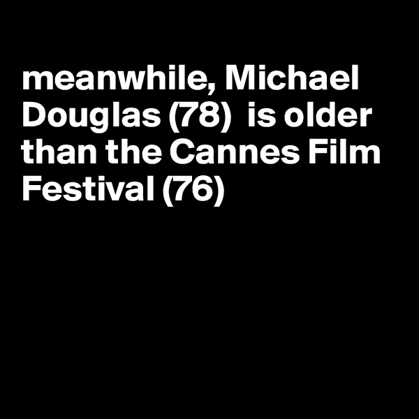 
meanwhile, Michael Douglas (78)  is older than the Cannes Film Festival (76)




