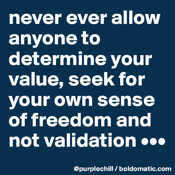never ever allow anyone to determine your value, seek for your own sense of freedom and not validation •••