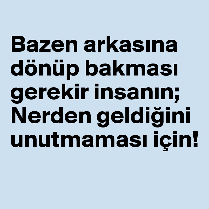 
Bazen arkasina dönüp bakmasi gerekir insanin; Nerden geldigini unutmamasi için! 

