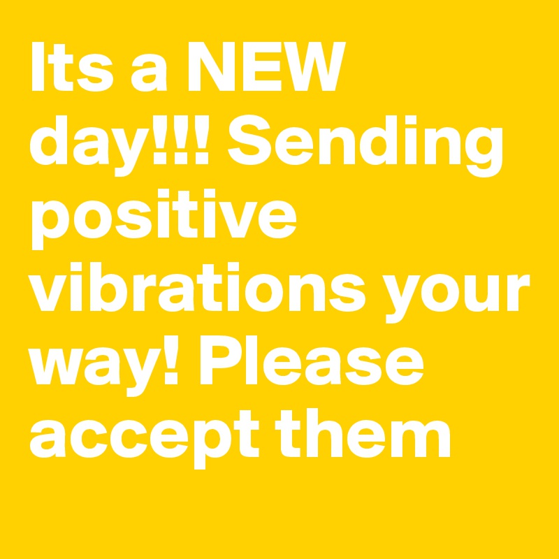 Its a NEW day!!! Sending positive vibrations your way! Please accept them 