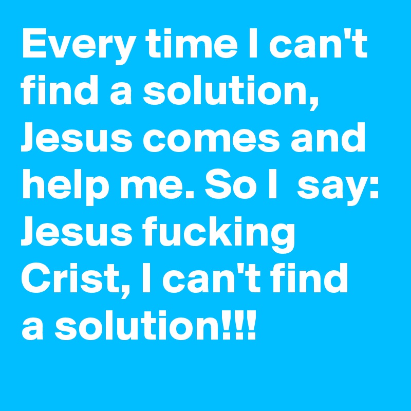 Every time I can't find a solution, Jesus comes and help me. So I  say: Jesus fucking Crist, I can't find a solution!!! 