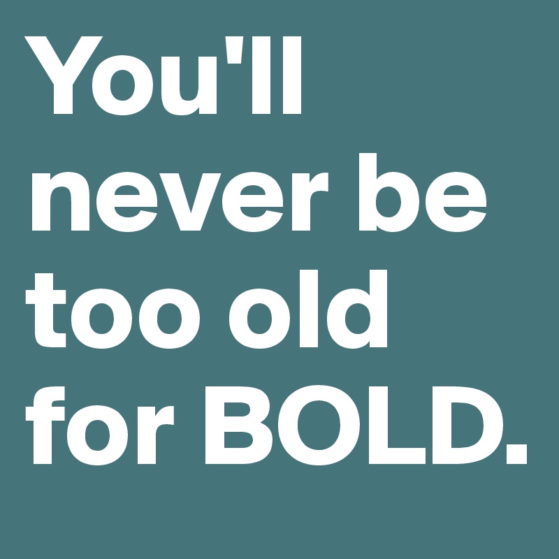 You'll never be too old for BOLD.
