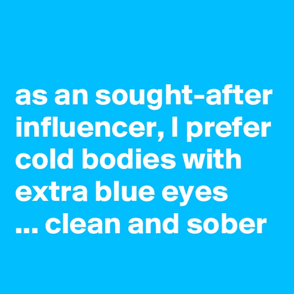 

as an sought-after influencer, I prefer cold bodies with extra blue eyes 
... clean and sober