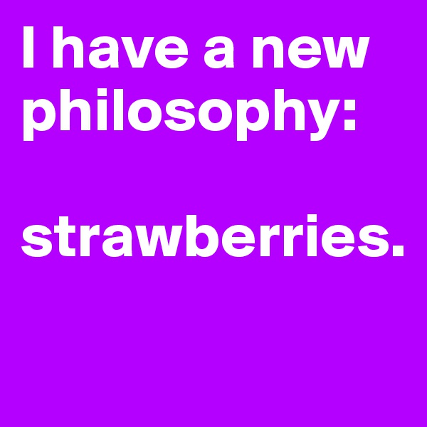 I have a new philosophy: 

strawberries. 
