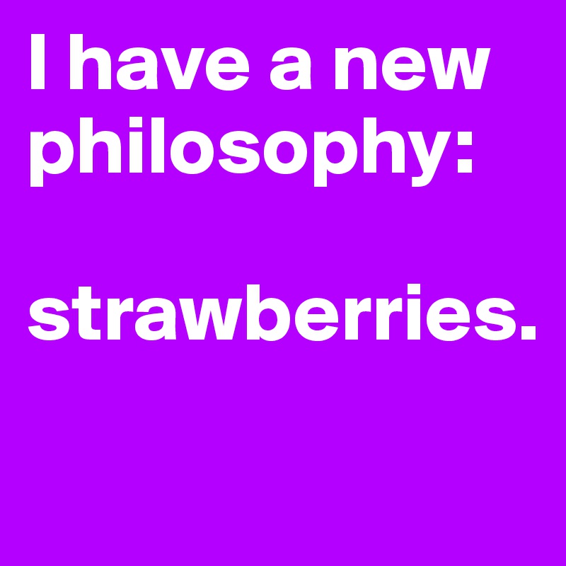 I have a new philosophy: 

strawberries. 
