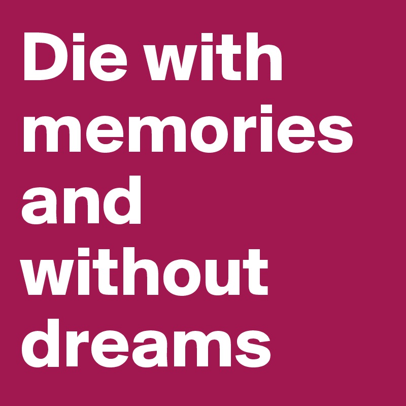 Die with memories and without dreams