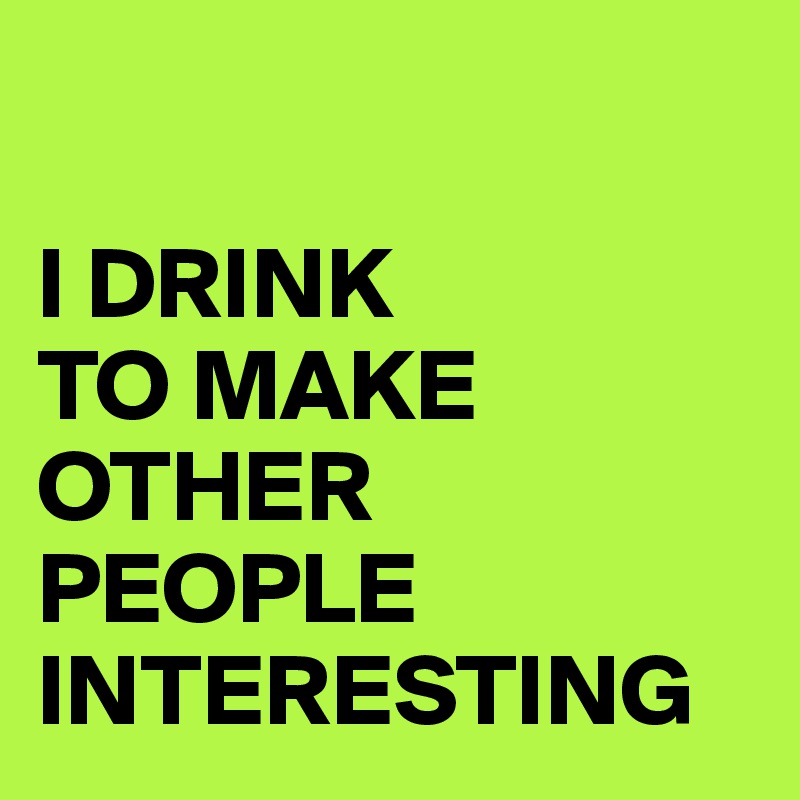 

I DRINK 
TO MAKE OTHER PEOPLE INTERESTING