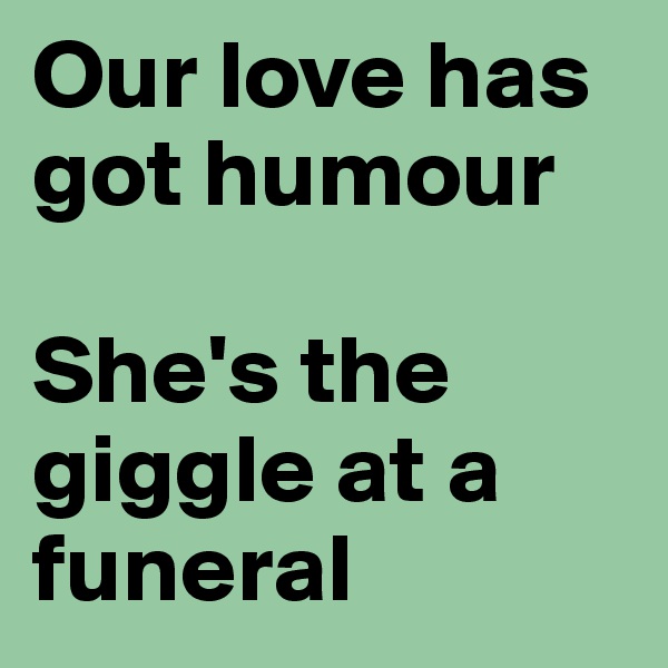 Our love has got humour

She's the giggle at a funeral