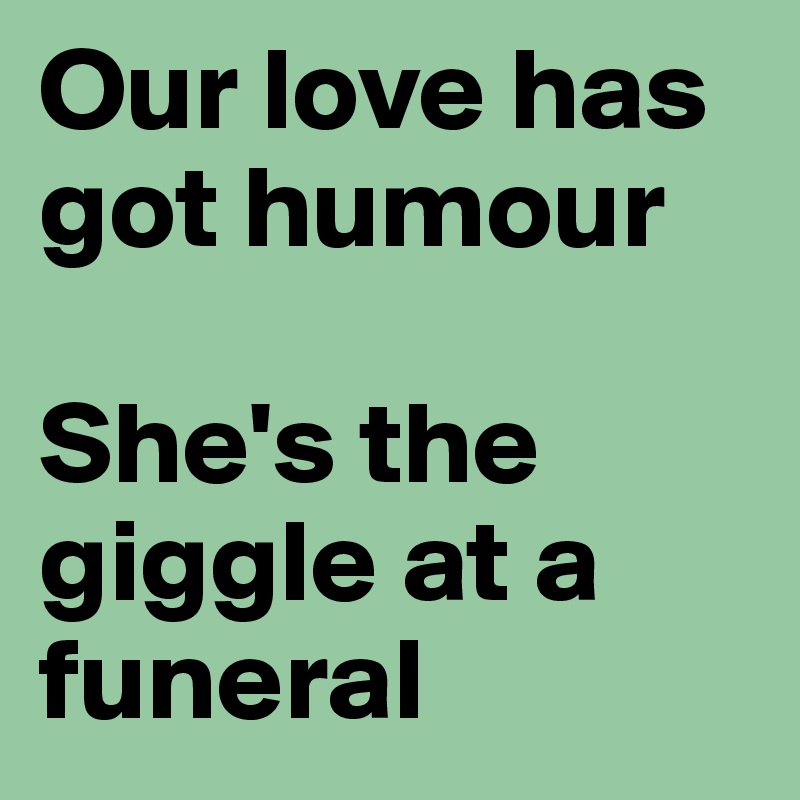 Our love has got humour

She's the giggle at a funeral