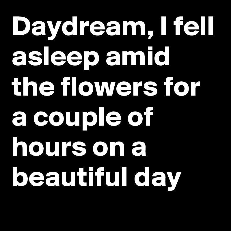 Daydream, I fell asleep amid the flowers for a couple of hours on a beautiful day