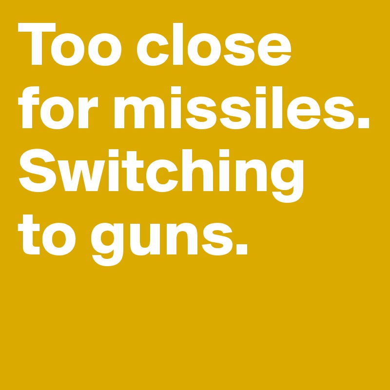 Too close for missiles. Switching to guns.
