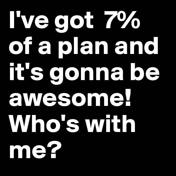 I've got  7% of a plan and it's gonna be awesome! Who's with me?