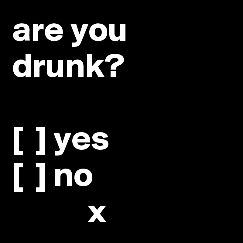 are you drunk?

[  ] yes
[  ] no
           x
