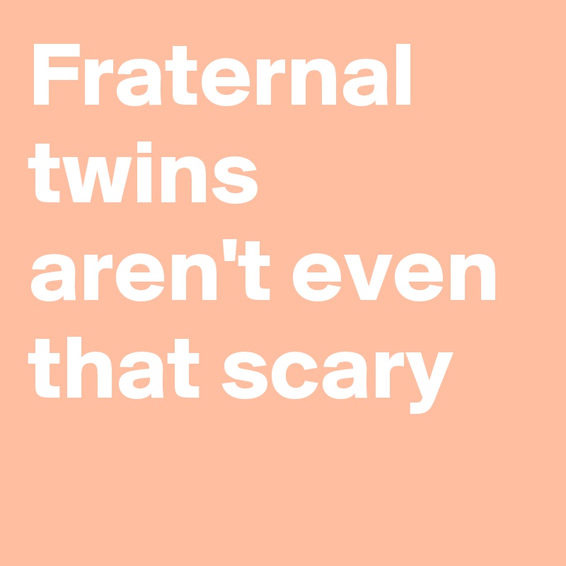 Fraternal twins aren't even that scary