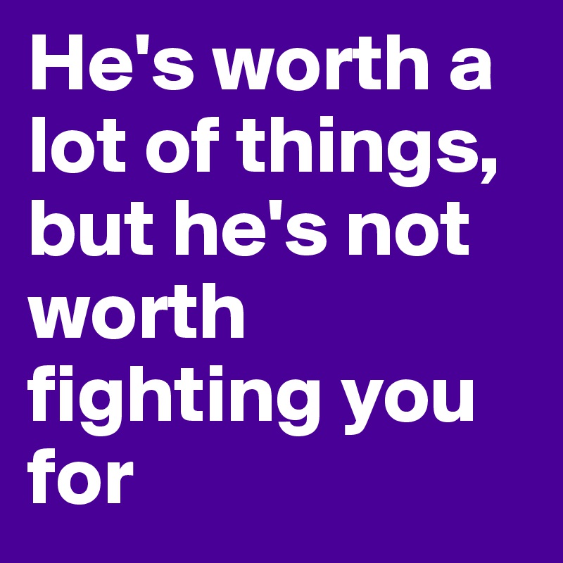 He's worth a lot of things, but he's not worth fighting you for 