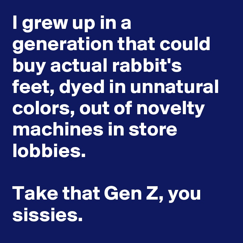 I grew up in a generation that could buy actual rabbit's feet, dyed in unnatural colors, out of novelty machines in store lobbies. 

Take that Gen Z, you sissies.