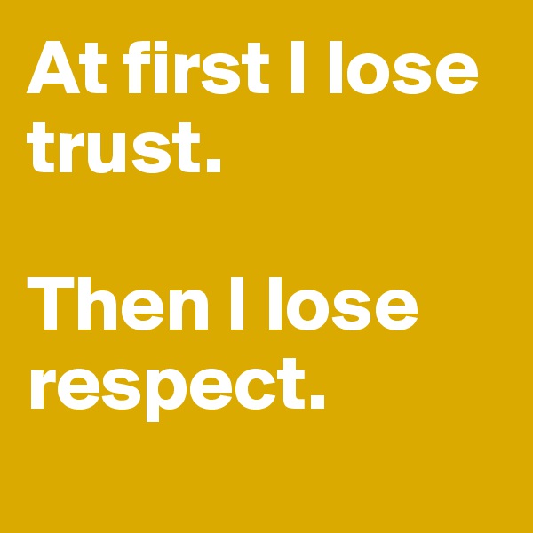 At first I lose trust. 

Then I lose respect. 

