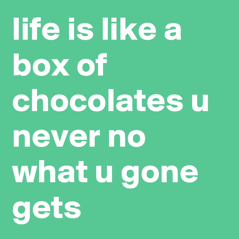 life is like a box of chocolates u never no what u gone gets