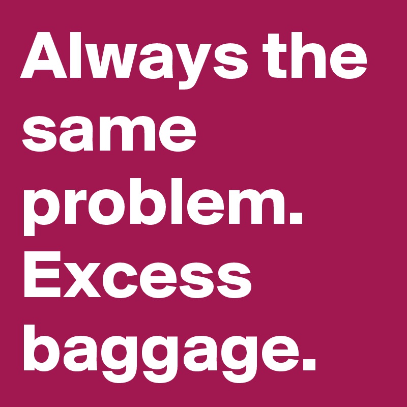 Always the same problem. Excess baggage.