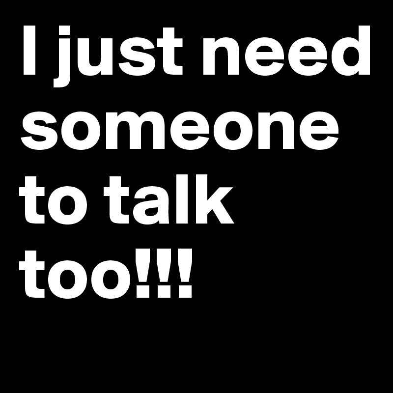 i just need someone to talk to you