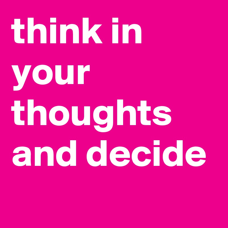 think in your thoughts and decide