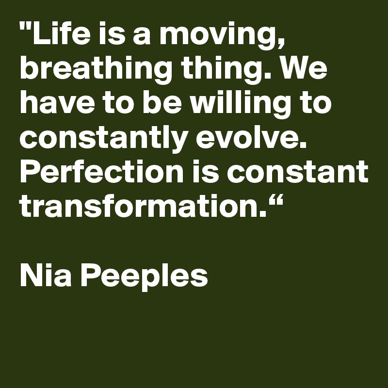 "Life is a moving, breathing thing. We have to be willing to constantly evolve. Perfection is constant transformation.“  

Nia Peeples
