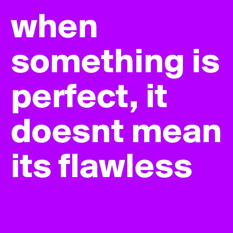 when something is perfect, it doesnt mean its flawless