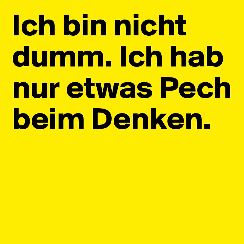 Ich bin nicht dumm. Ich hab nur etwas Pech beim Denken.

