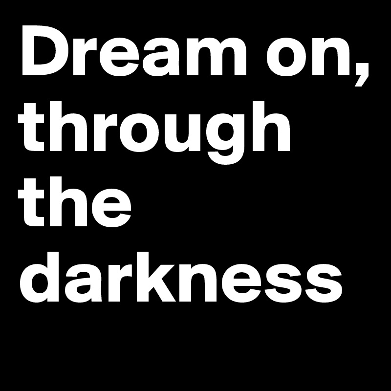 Dream on, through the darkness