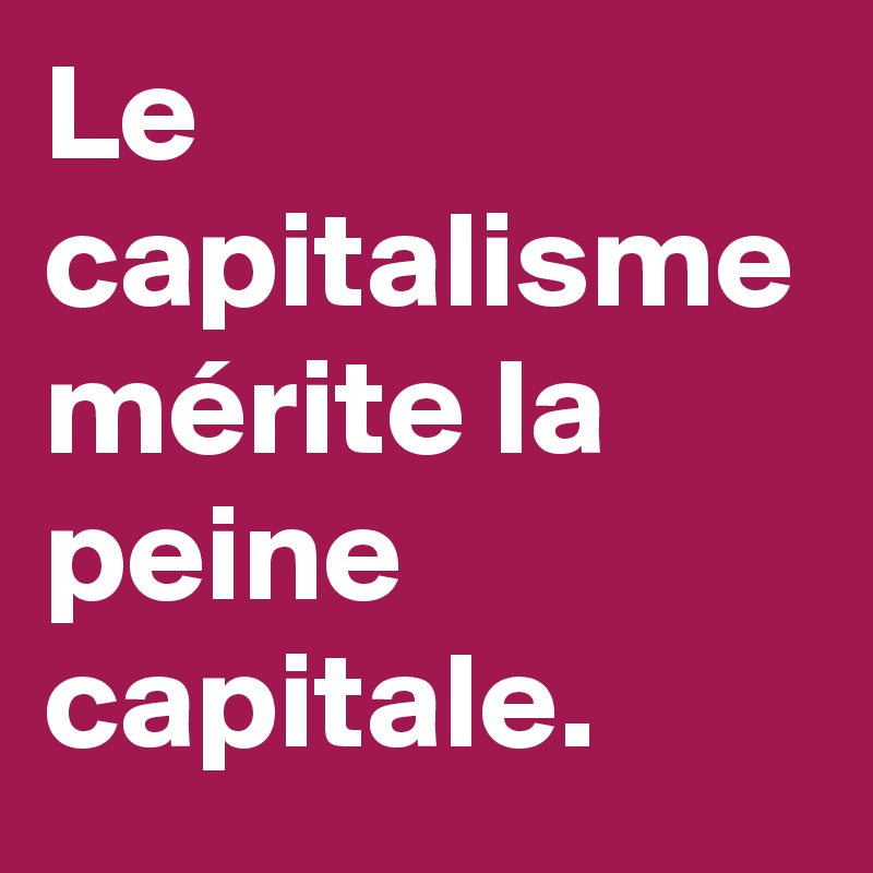 Le capitalisme mérite la peine capitale. 