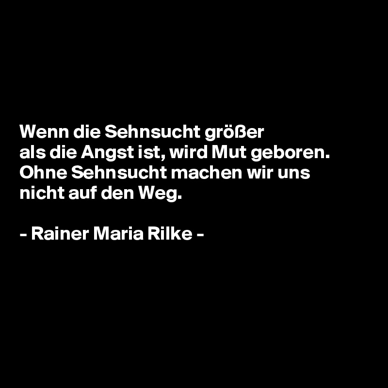 




Wenn die Sehnsucht größer  
als die Angst ist, wird Mut geboren. 
Ohne Sehnsucht machen wir uns 
nicht auf den Weg.  

- Rainer Maria Rilke -





