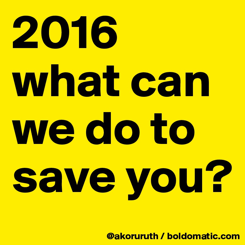 2016 what can we do to save you?