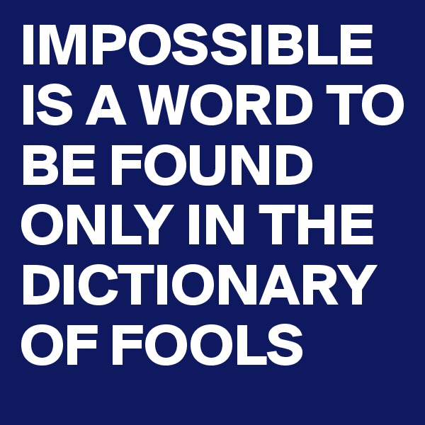 IMPOSSIBLE IS A WORD TO BE FOUND ONLY IN THE DICTIONARY OF FOOLS