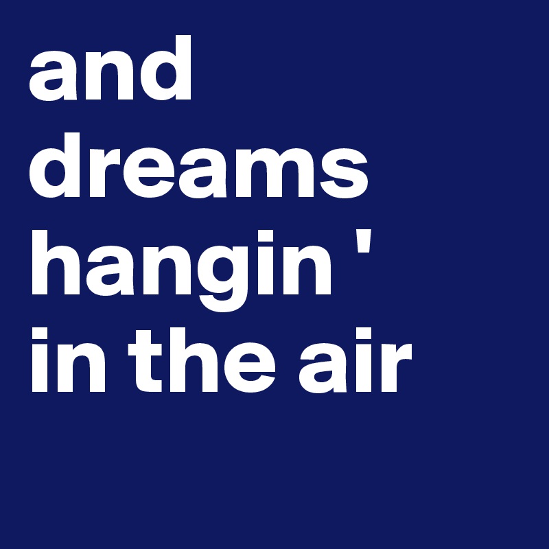 and dreams hangin ' 
in the air

