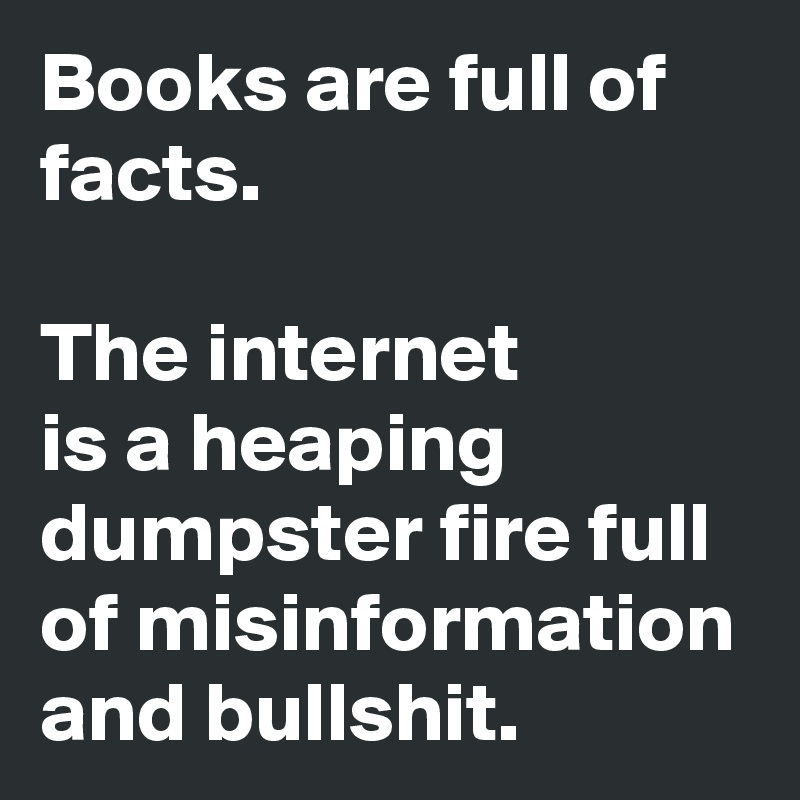 Books are full of facts. 

The internet 
is a heaping dumpster fire full of misinformation and bullshit.