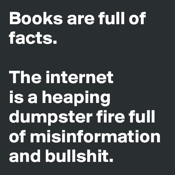 Books are full of facts. 

The internet 
is a heaping dumpster fire full of misinformation and bullshit.