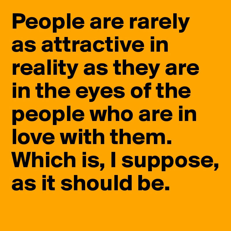 People are rarely as attractive in reality as they are in the eyes of the people who are in love with them. Which is, I suppose, as it should be.