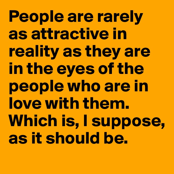 People are rarely as attractive in reality as they are in the eyes of the people who are in love with them. Which is, I suppose, as it should be.