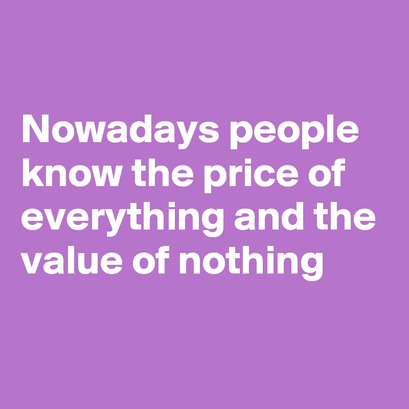 

Nowadays people know the price of everything and the value of nothing

