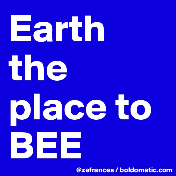 Earth
the place to BEE
