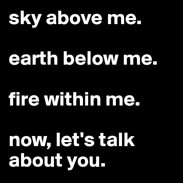 sky above me.

earth below me.

fire within me.

now, let's talk about you.