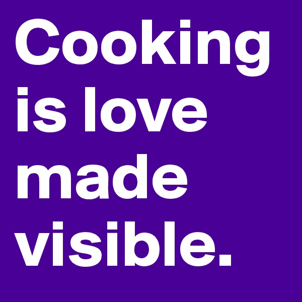 Cooking is love made visible. 