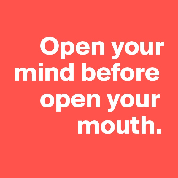 
      Open your 
 mind before     
      open your      
             mouth.
