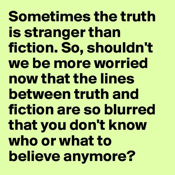 Sometimes the truth is stranger than fiction. So, shouldn't we be more worried now that the lines between truth and fiction are so blurred that you don't know who or what to believe anymore?