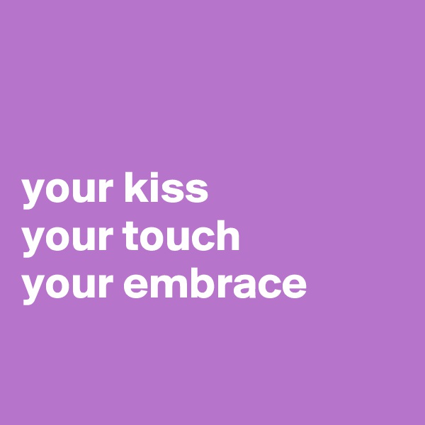 


your kiss
your touch
your embrace

