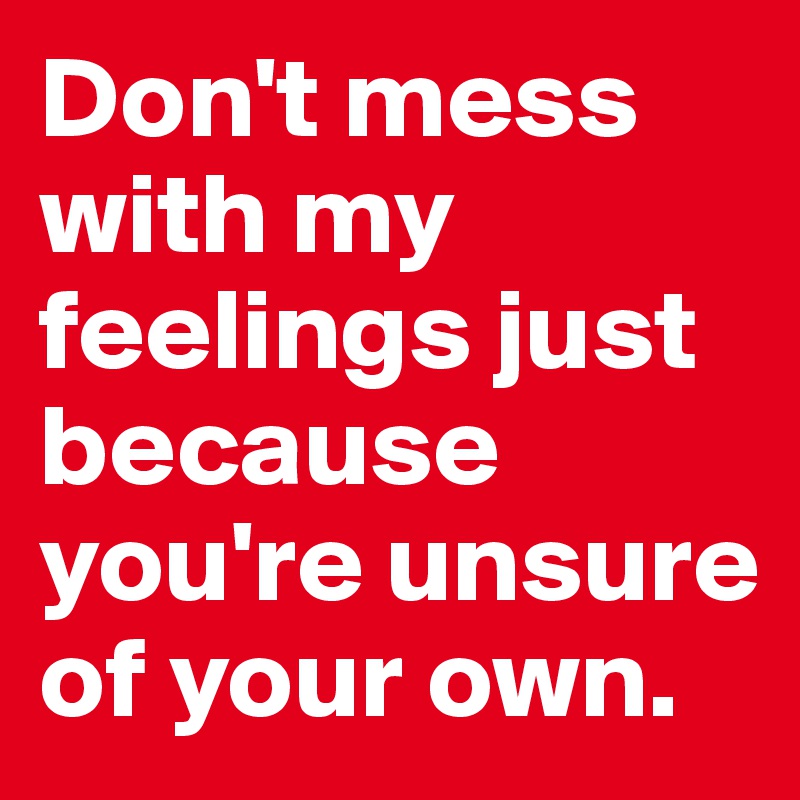 Don't mess with my feelings just because you're unsure of your own. 
