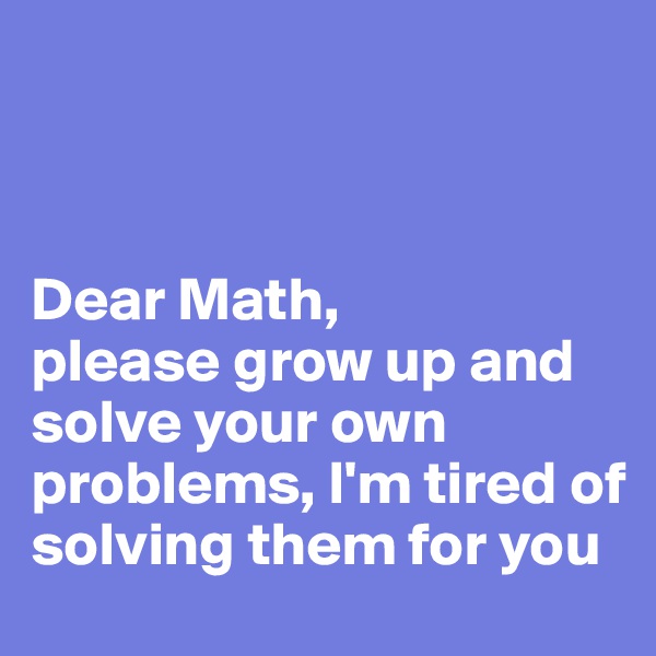 



Dear Math, 
please grow up and solve your own problems, I'm tired of solving them for you